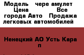  › Модель ­ чере амулет › Цена ­ 130 000 - Все города Авто » Продажа легковых автомобилей   . Ненецкий АО,Усть-Кара п.